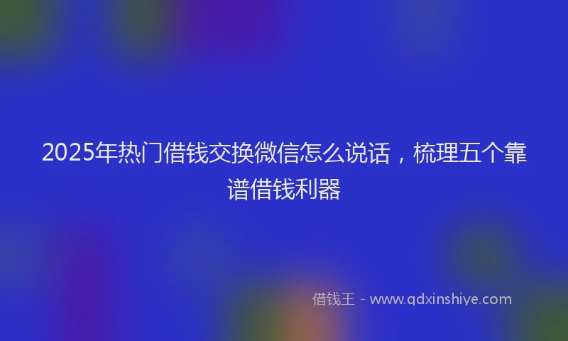 2025年热门借钱交换微信怎么说话，梳理五个靠谱借钱利器