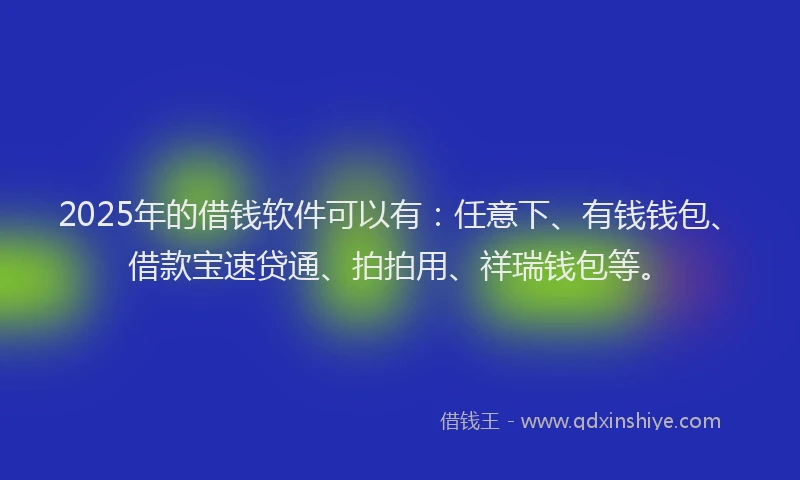 2025年的借钱软件可以有：任意下、有钱钱包、借款宝速贷通、拍拍用、祥瑞钱包等。