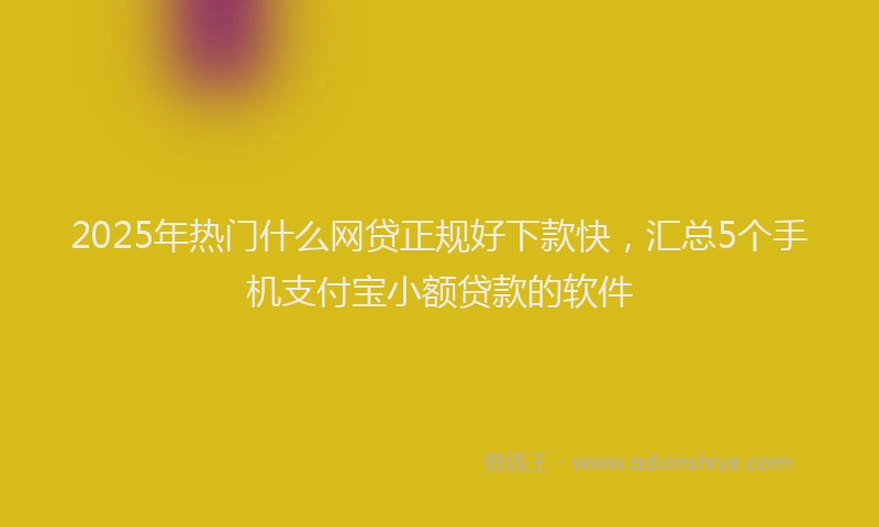 2025年热门什么网贷正规好下款快，汇总5个手机支付宝小额贷款的软件