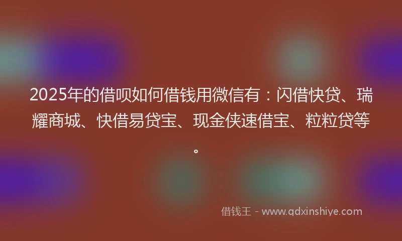 2025年的借呗如何借钱用微信有:闪借快贷、瑞耀商城、快借易贷宝、现金侠速借宝、粒粒贷等。
