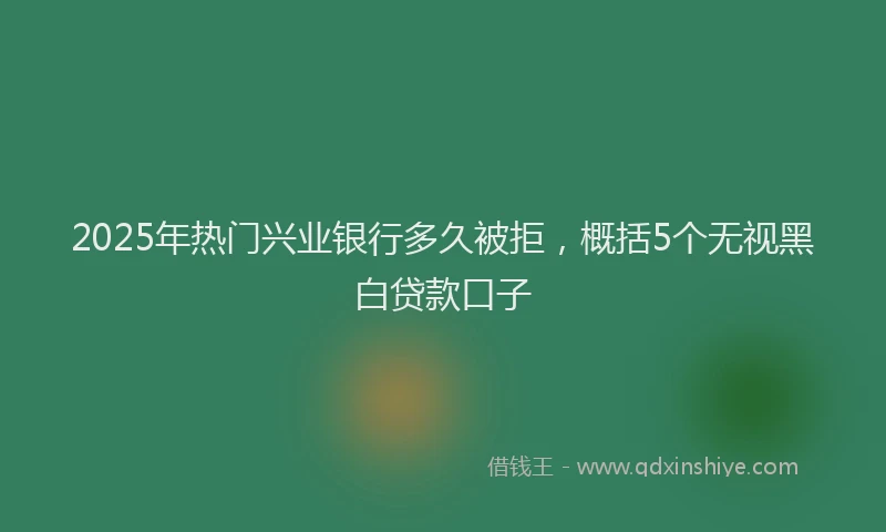 2025年热门兴业银行多久被拒，概括5个无视黑白贷款口子
