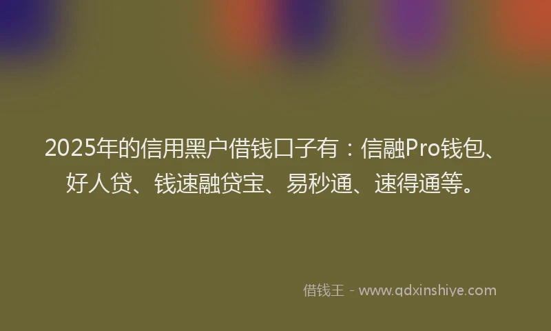 2025年的信用黑户借钱口子有：信融Pro钱包、好人贷、钱速融贷宝、易秒通、速得通等。
