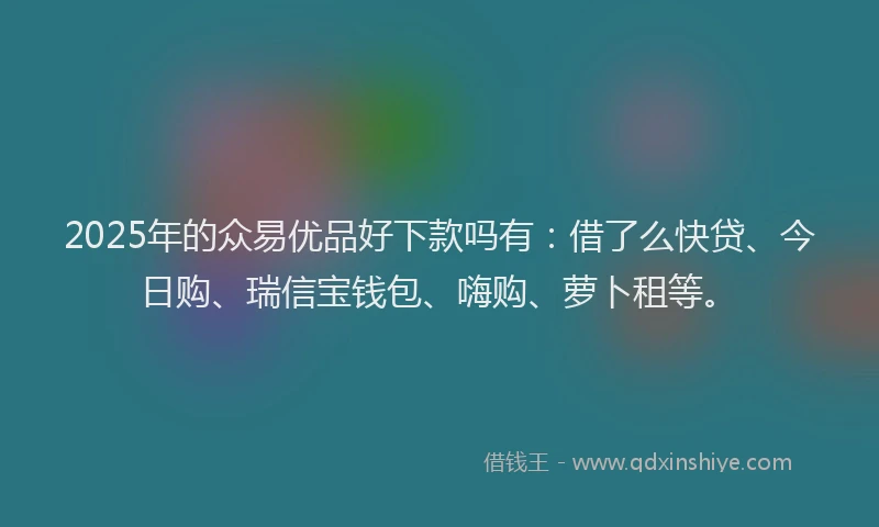 2025年的众易优品好下款吗有：借了么快贷、今日购、瑞信宝钱包、嗨购、萝卜租等。