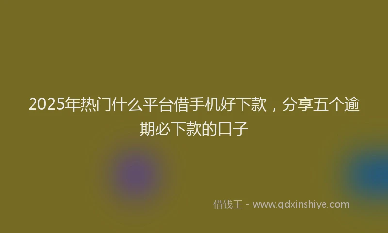 2025年热门什么平台借手机好下款，分享五个逾期必下款的口子