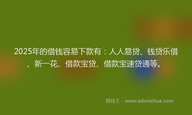 2025年的借钱容易下款有：人人易贷、钱贷乐借、新一花、借款宝贷、借款宝速贷通等。