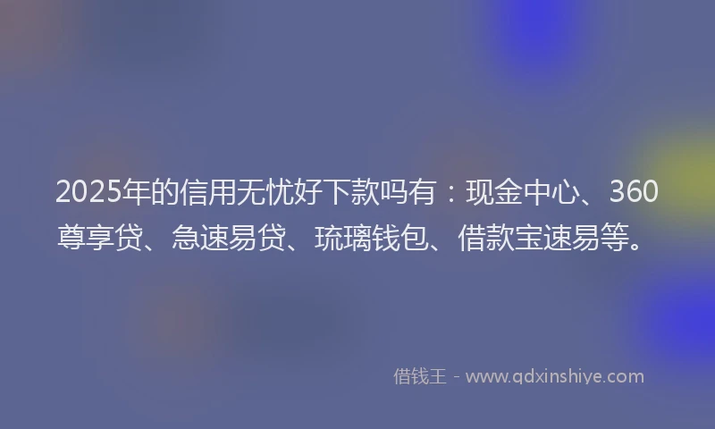 2025年的信用无忧好下款吗有：现金中心、360尊享贷、急速易贷、琉璃钱包、借款宝速易等。