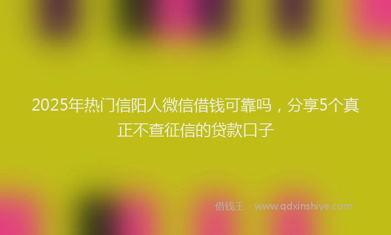 2025年热门信阳人微信借钱可靠吗，分享5个真正不查征信的贷款口子