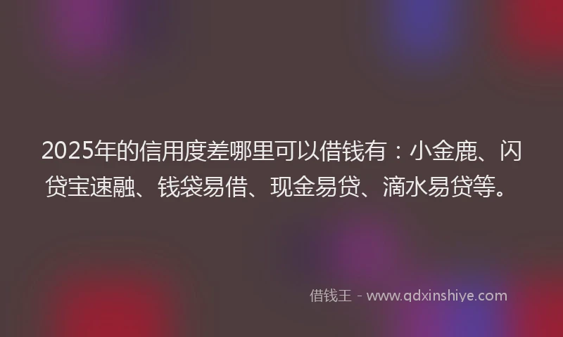 2025年的信用度差哪里可以借钱有：小金鹿、闪贷宝速融、钱袋易借、现金易贷、滴水易贷等。