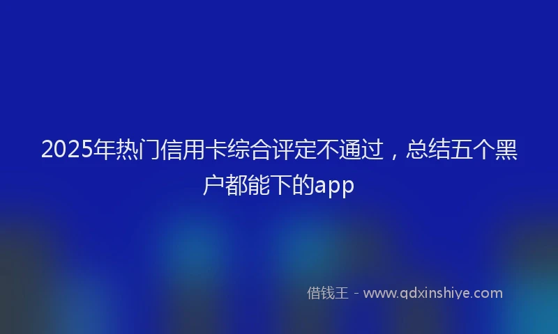 2025年热门信用卡综合评定不通过，总结五个黑户都能下的app