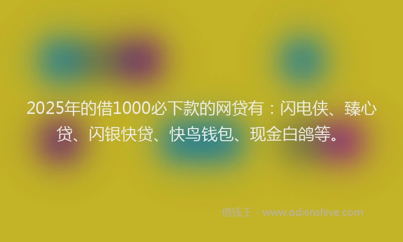 2025年的借1000必下款的网贷有：闪电侠、臻心贷、闪银快贷、快鸟钱包、现金白鸽等。