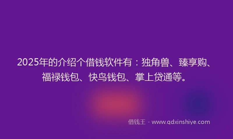 2025年的介绍个借钱软件有：独角兽、臻享购、福禄钱包、快鸟钱包、掌上贷通等。