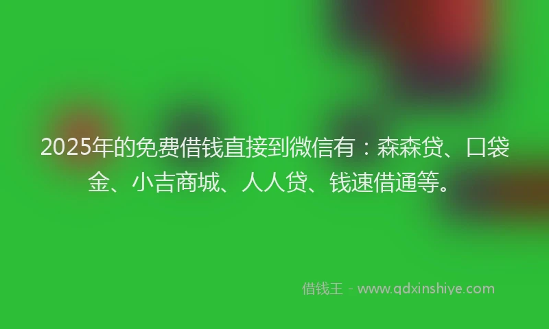 2025年的免费借钱直接到微信有：森森贷、口袋金、小吉商城、人人贷、钱速借通等。