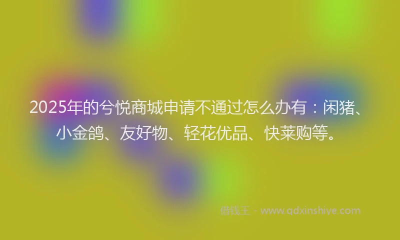 2025年的兮悦商城申请不通过怎么办有：闲猪、小金鸽、友好物、轻花优品、快莱购等。