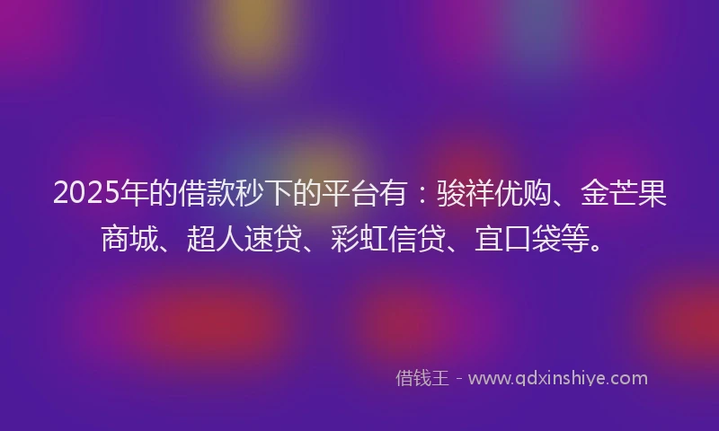 2025年的借款秒下的平台有：骏祥优购、金芒果商城、超人速贷、彩虹信贷、宜口袋等。
