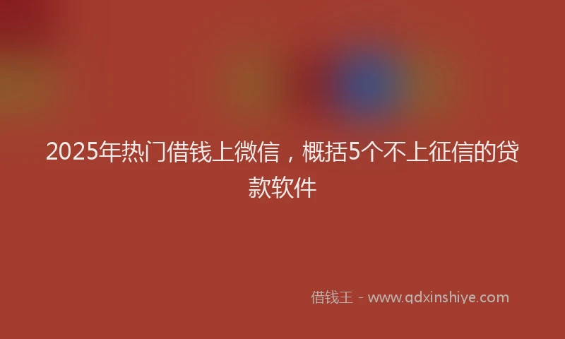 2025年热门借钱上微信，概括5个不上征信的贷款软件