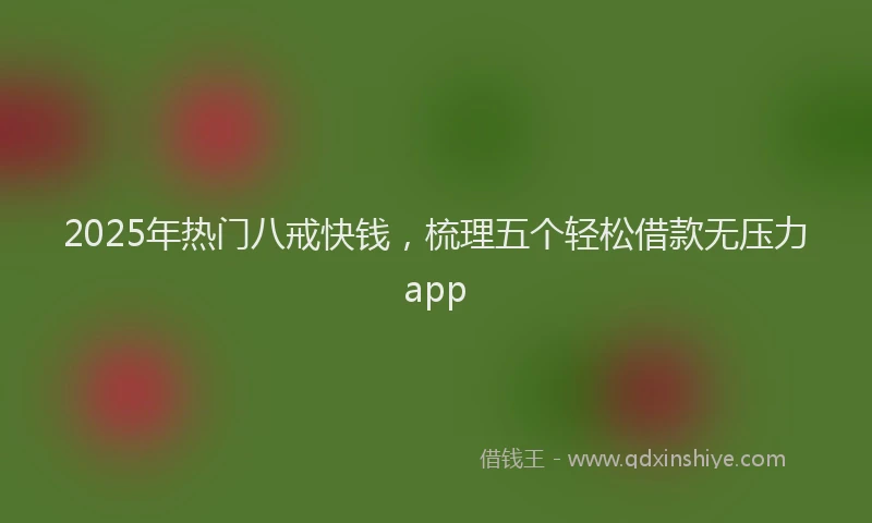 2025年热门八戒快钱，梳理五个轻松借款无压力app
