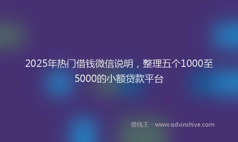 2025年热门借钱微信说明，整理五个1000至5000的小额贷款平台