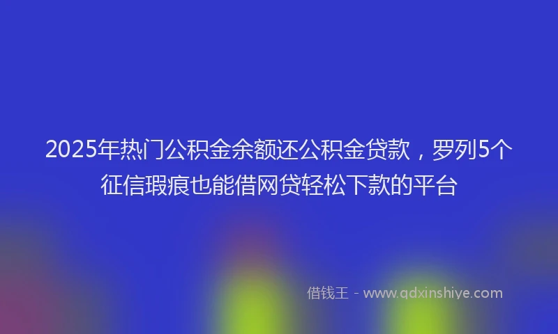 2025年热门公积金余额还公积金贷款，罗列5个征信瑕疵也能借网贷轻松下款的平台