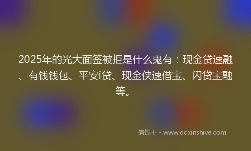2025年的光大面签被拒是什么鬼有：现金贷速融、有钱钱包、平安i贷、现金侠速借宝、闪贷宝融等。