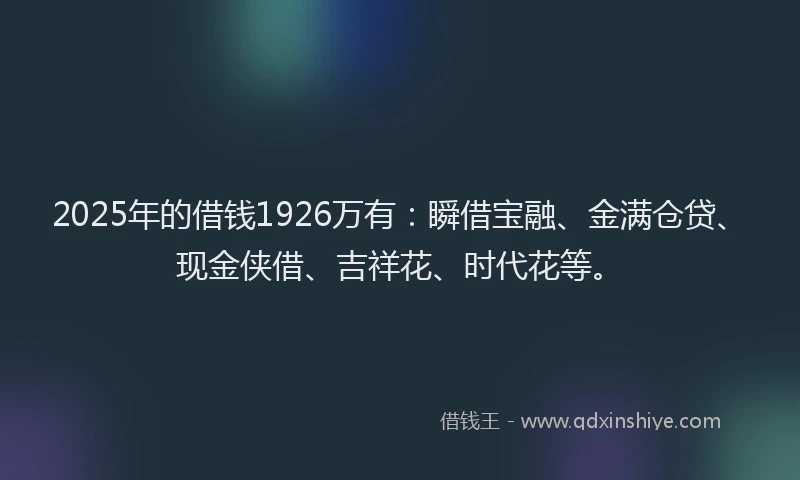 2025年的借钱1926万有：瞬借宝融、金满仓贷、现金侠借、吉祥花、时代花等。