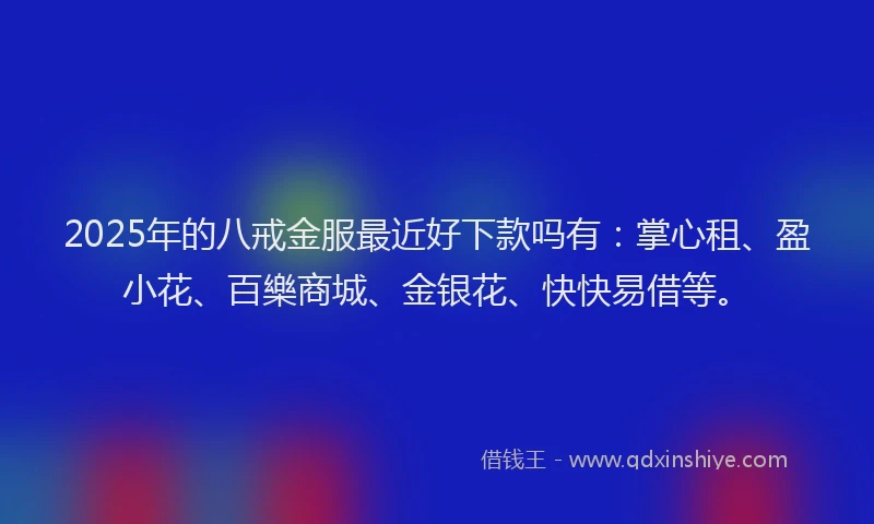 2025年的八戒金服最近好下款吗有：掌心租、盈小花、百樂商城、金银花、快快易借等。