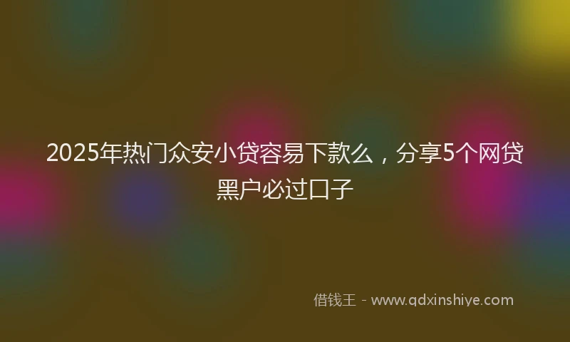2025年热门众安小贷容易下款么，分享5个网贷黑户必过口子