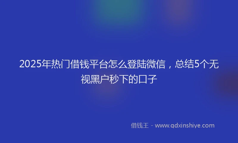 2025年热门借钱平台怎么登陆微信，总结5个无视黑户秒下的口子