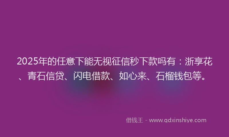 2025年的任意下能无视征信秒下款吗有：浙享花、青石信贷、闪电借款、如心来、石榴钱包等。