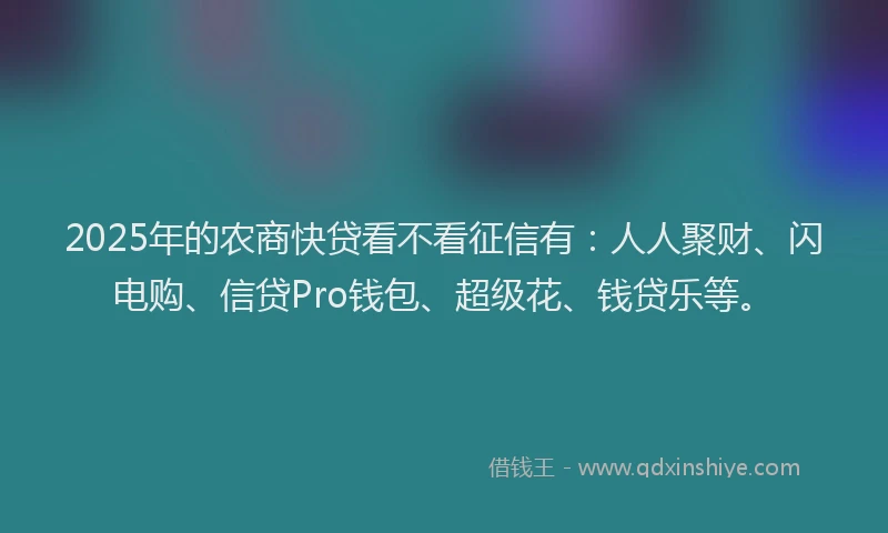 2025年的农商快贷看不看征信有：人人聚财、闪电购、信贷Pro钱包、超级花、钱贷乐等。