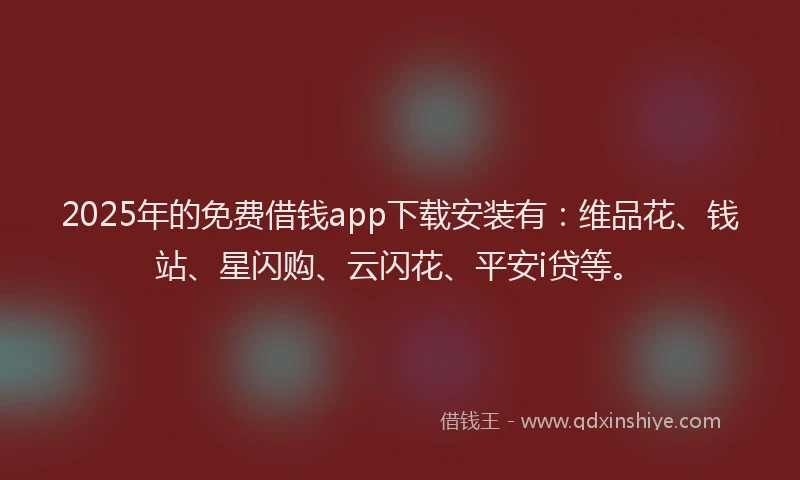 2025年的免费借钱app下载安装有：维品花、钱站、星闪购、云闪花、平安i贷等。