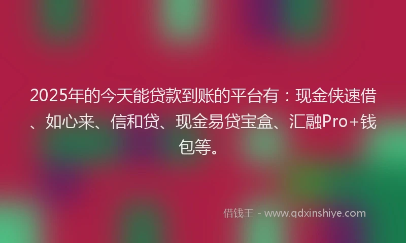 2025年的今天能贷款到账的平台有：现金侠速借、如心来、信和贷、现金易贷宝盒、汇融Pro+钱包等。