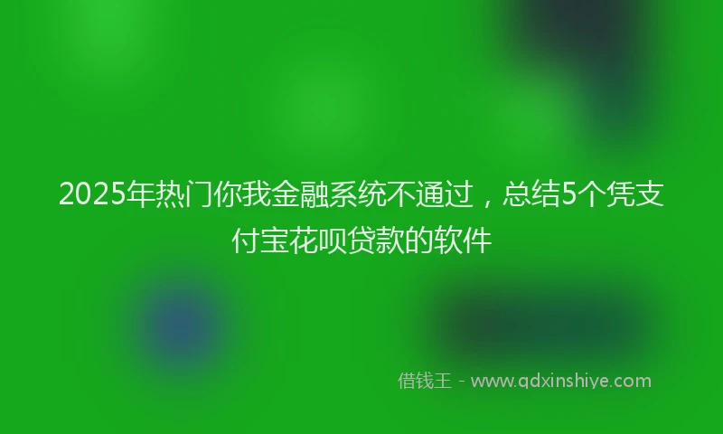 2025年热门你我金融系统不通过，总结5个凭支付宝花呗贷款的软件