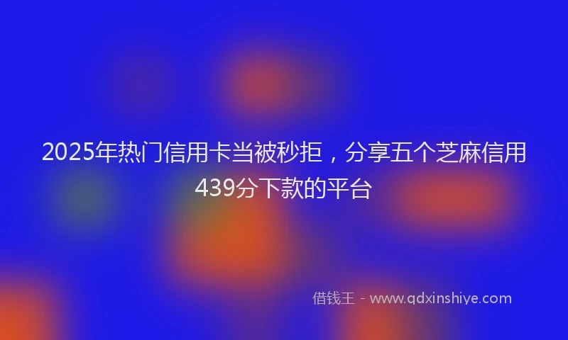2025年热门信用卡当被秒拒，分享五个芝麻信用439分下款的平台