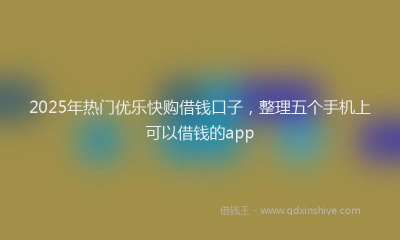 2025年热门优乐快购借钱口子，整理五个手机上可以借钱的app