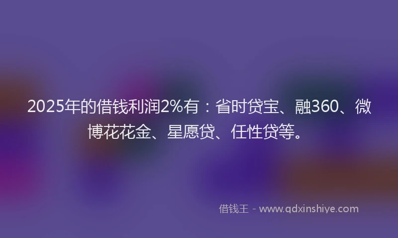 2025年的借钱利润2%有：省时贷宝、融360、微博花花金、星愿贷、任性贷等。