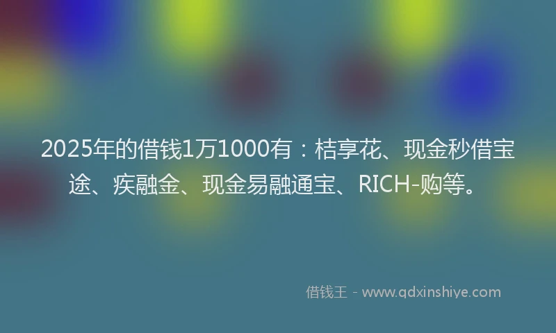 2025年的借钱1万1000有：桔享花、现金秒借宝途、疾融金、现金易融通宝、RICH-购等。