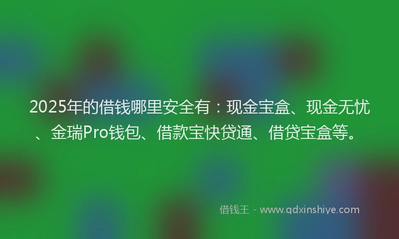 2025年的借钱哪里安全有：现金宝盒、现金无忧、金瑞Pro钱包、借款宝快贷通、借贷宝盒等。