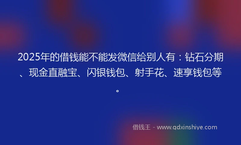 2025年的借钱能不能发微信给别人有：钻石分期、现金直融宝、闪银钱包、射手花、速享钱包等。