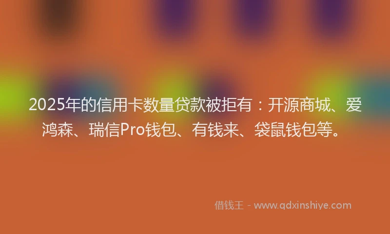 2025年的信用卡数量贷款被拒有：开源商城、爱鸿森、瑞信Pro钱包、有钱来、袋鼠钱包等。