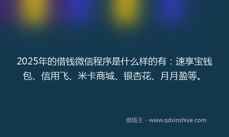 2025年的借钱微信程序是什么样的有：速享宝钱包、信用飞、米卡商城、银杏花、月月盈等。