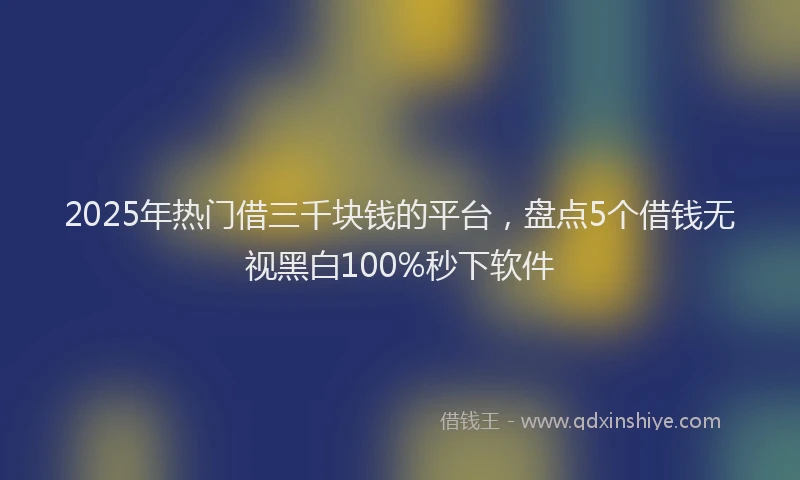 2025年热门借三千块钱的平台，盘点5个借钱无视黑白100%秒下软件