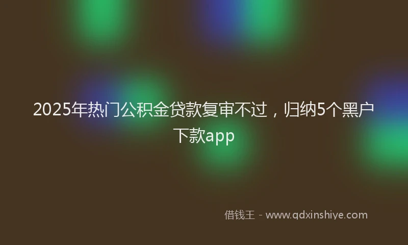 2025年热门公积金贷款复审不过，归纳5个黑户下款app