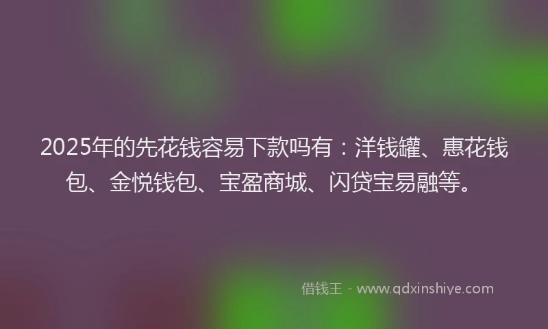 2025年的先花钱容易下款吗有：洋钱罐、惠花钱包、金悦钱包、宝盈商城、闪贷宝易融等。