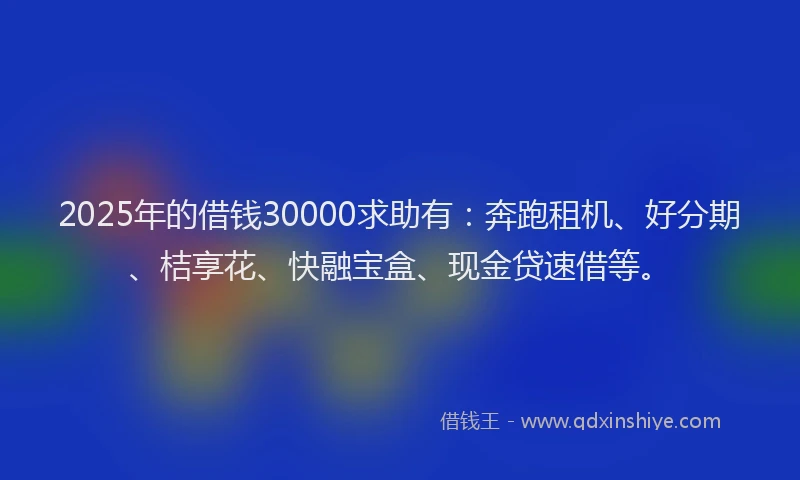 2025年的借钱30000求助有：奔跑租机、好分期、桔享花、快融宝盒、现金贷速借等。