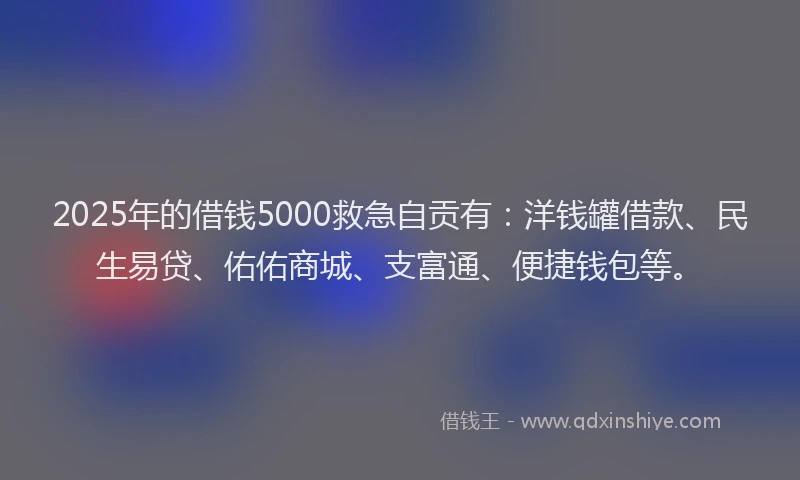 2025年的借钱5000救急自贡有：洋钱罐借款、民生易贷、佑佑商城、支富通、便捷钱包等。