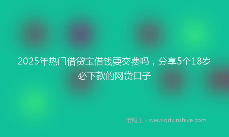 2025年热门借贷宝借钱要交费吗，分享5个18岁必下款的网贷口子