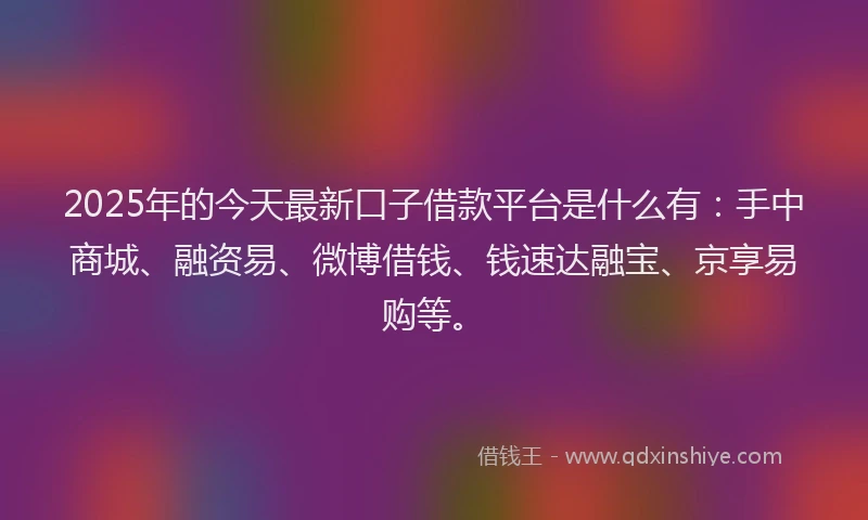 2025年的今天最新口子借款平台是什么有：手中商城、融资易、微博借钱、钱速达融宝、京享易购等。