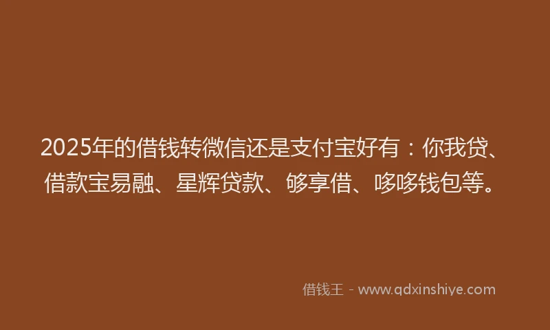 2025年的借钱转微信还是支付宝好有：你我贷、借款宝易融、星辉贷款、够享借、哆哆钱包等。