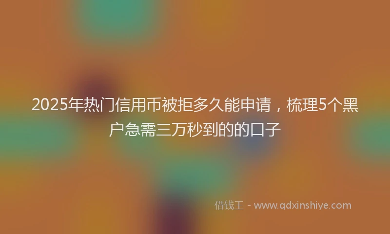 2025年热门信用币被拒多久能申请，梳理5个黑户急需三万秒到的的口子