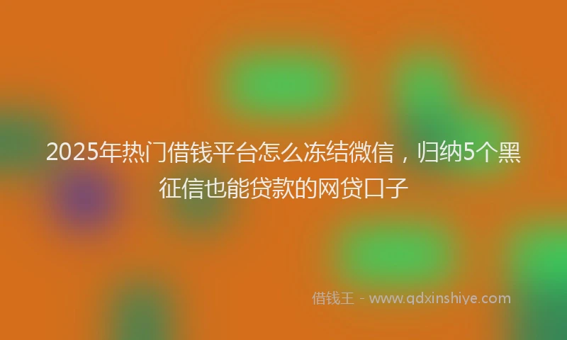 2025年热门借钱平台怎么冻结微信，归纳5个黑征信也能贷款的网贷口子